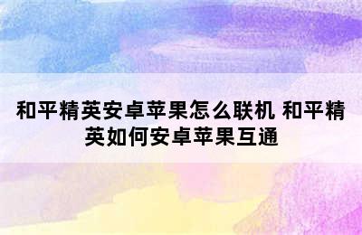 和平精英安卓苹果怎么联机 和平精英如何安卓苹果互通